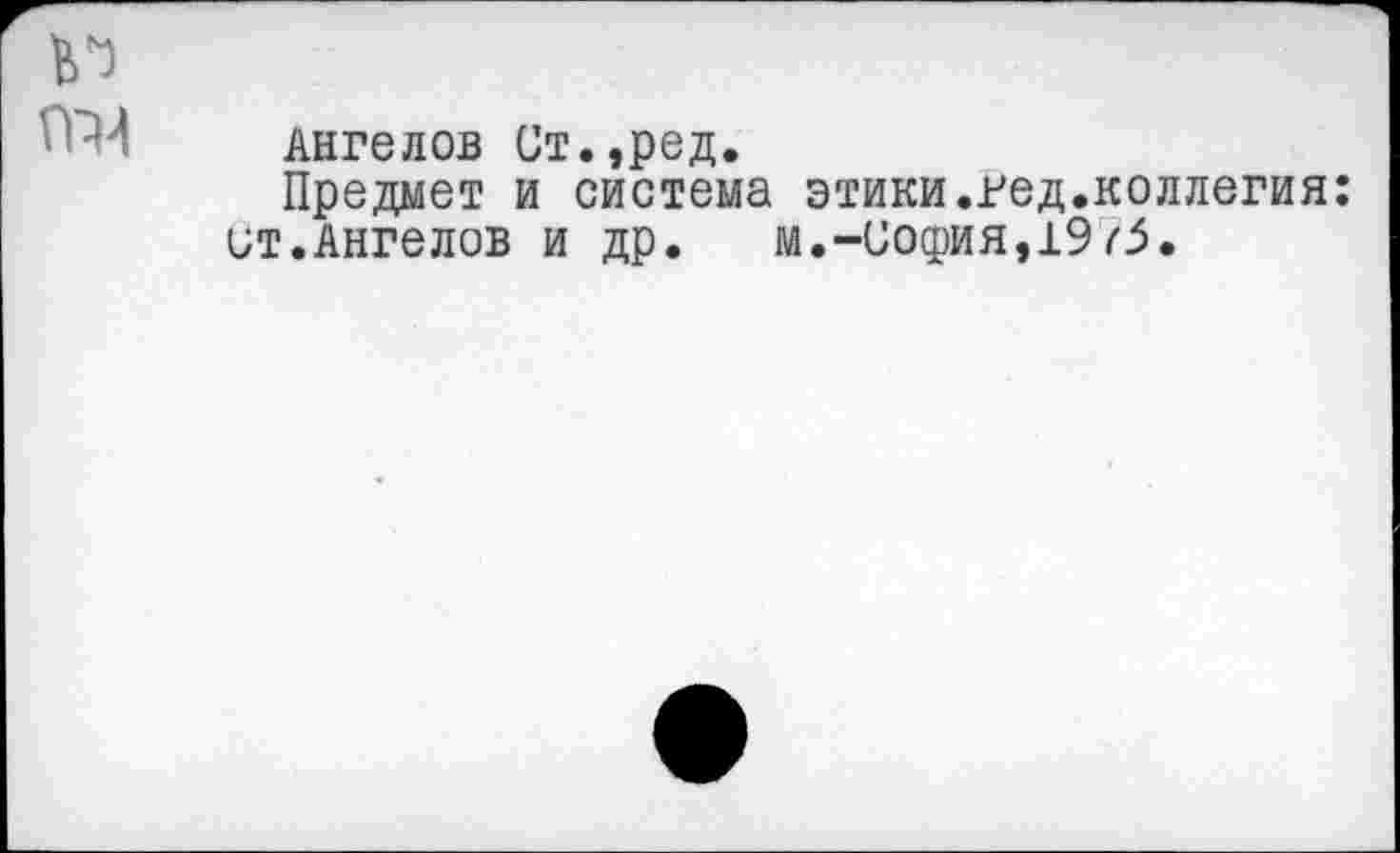 ﻿№
’’-И Ангелов Ст.,ред.
Предает и система этики.гед.коллегия: ит.Ангелов и др. м.-иофия,1975.